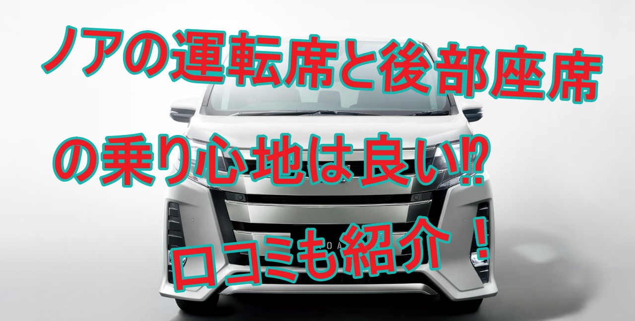 ノアの運転席と後部座席の乗り心地は良い 口コミも紹介